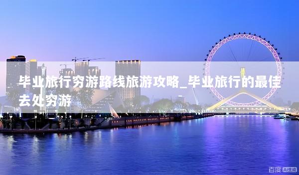 毕业旅行穷游路线旅游攻略_毕业旅行的最佳去处穷游