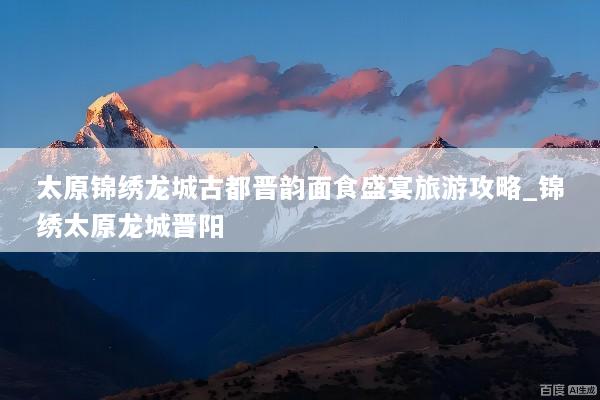 太原锦绣龙城古都晋韵面食盛宴旅游攻略_锦绣太原龙城晋阳