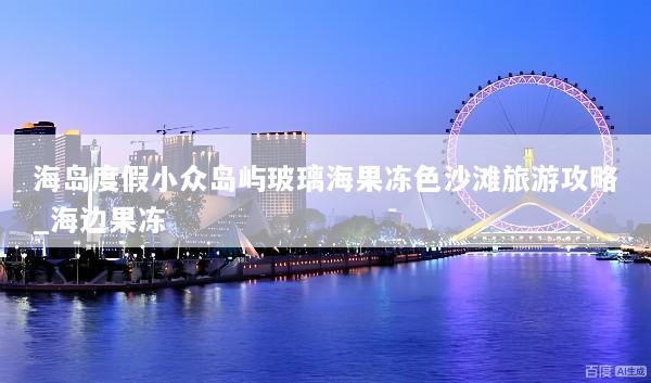海岛度假小众岛屿玻璃海果冻色沙滩旅游攻略_海边果冻
