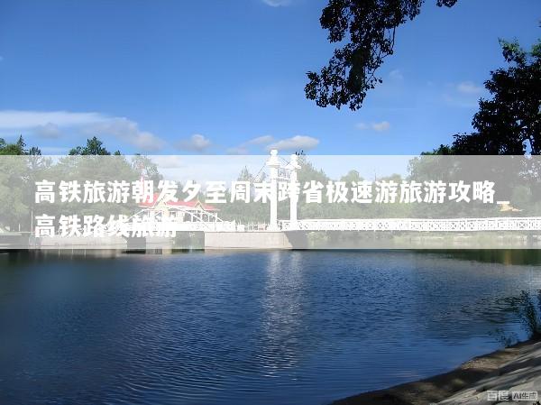 高铁旅游朝发夕至周末跨省极速游旅游攻略_高铁路线旅游