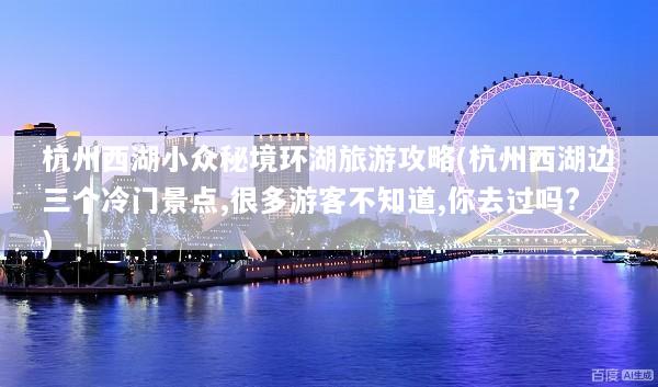 杭州西湖小众秘境环湖旅游攻略(杭州西湖边三个冷门景点,很多游客不知道,你去过吗?)