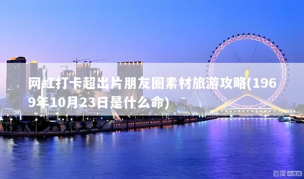 网红打卡超出片朋友圈素材旅游攻略(1969年10月23日是什么命)