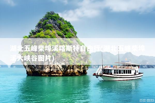 湖北五峰柴埠溪喀斯特自由行(湖北五峰柴埠溪大峡谷图片)