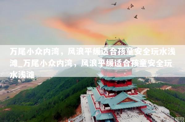 万尾小众内湾，风浪平缓适合孩童安全玩水浅滩_万尾小众内湾，风浪平缓适合孩童安全玩水浅滩