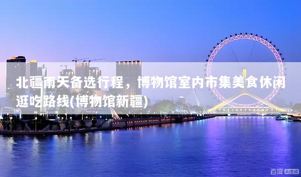 北疆雨天备选行程，博物馆室内市集美食休闲逛吃路线(博物馆新疆)