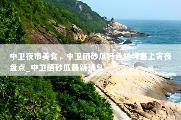 中卫夜市美食，中卫硒砂瓜特色烧烤塞上宵夜盘点_中卫硒砂瓜最新消息