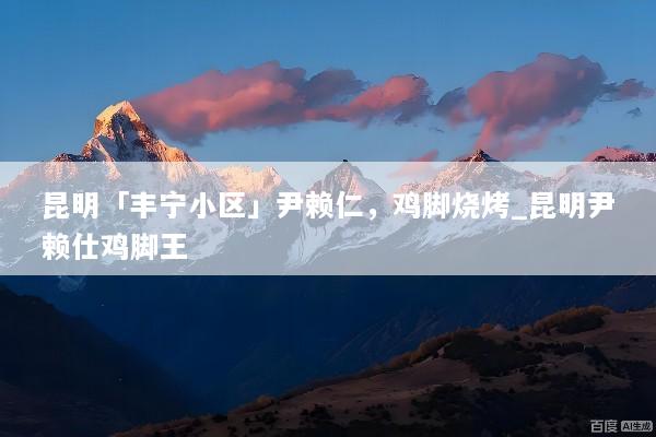 昆明「丰宁小区」尹赖仁，鸡脚烧烤_昆明尹赖仕鸡脚王