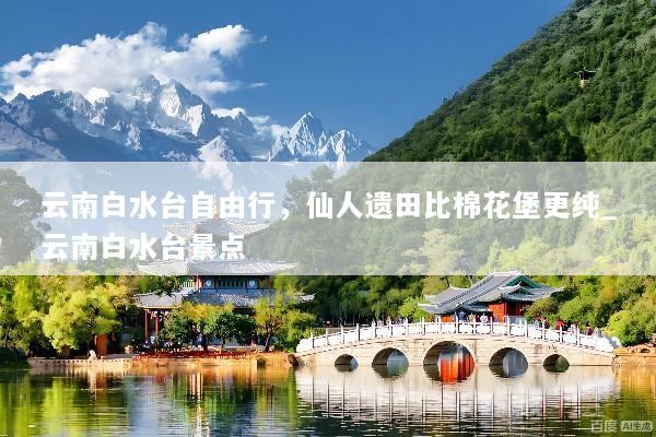 云南白水台自由行，仙人遗田比棉花堡更纯_云南白水台景点