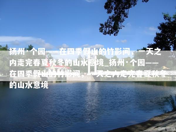 扬州·个园——在四季假山的竹影间，一天之内走完春夏秋冬的山水意境_扬州·个园——在四季假山的竹影间，一天之内走完春夏秋冬的山水意境