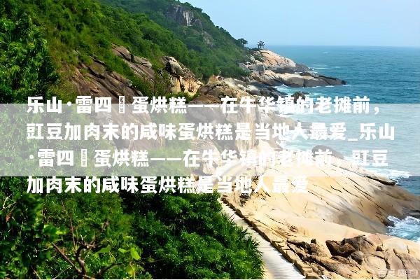 乐山·雷四孃蛋烘糕——在牛华镇的老摊前，豇豆加肉末的咸味蛋烘糕是当地人最爱_乐山·雷四孃蛋烘糕——在牛华镇的老摊前，豇豆加肉末的咸味蛋烘糕是当地人最爱