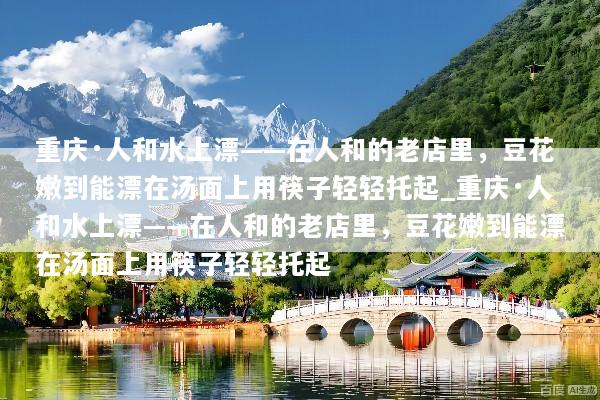 重庆·人和水上漂——在人和的老店里，豆花嫩到能漂在汤面上用筷子轻轻托起_重庆·人和水上漂——在人和的老店里，豆花嫩到能漂在汤面上用筷子轻轻托起