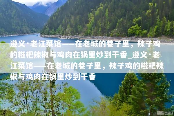遵义·老江菜馆——在老城的巷子里，辣子鸡的糍粑辣椒与鸡肉在锅里炒到干香_遵义·老江菜馆——在老城的巷子里，辣子鸡的糍粑辣椒与鸡肉在锅里炒到干香