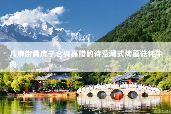 八廓街黄房子仓央嘉措的诗意藏式烤蘑菇牦牛肉