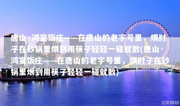 唐山·鸿宴饭庄——在唐山的老字号里，煨肘子在砂锅里煨到用筷子轻轻一碰就散(唐山·鸿宴饭庄——在唐山的老字号里，煨肘子在砂锅里煨到用筷子轻轻一碰就散)