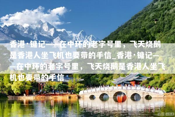 香港·镛记——在中环的老字号里，飞天烧鹅是香港人坐飞机也要带的手信_香港·镛记——在中环的老字号里，飞天烧鹅是香港人坐飞机也要带的手信