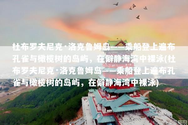 杜布罗夫尼克·洛克鲁姆岛——乘船登上遍布孔雀与橄榄树的岛屿，在僻静海湾中裸泳(杜布罗夫尼克·洛克鲁姆岛——乘船登上遍布孔雀与橄榄树的岛屿，在僻静海湾中裸泳)