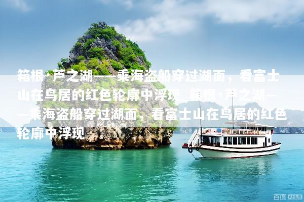 箱根·芦之湖——乘海盗船穿过湖面，看富士山在鸟居的红色轮廓中浮现_箱根·芦之湖——乘海盗船穿过湖面，看富士山在鸟居的红色轮廓中浮现