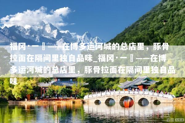 福冈·一蘭——在博多运河城的总店里，豚骨拉面在隔间里独自品味_福冈·一蘭——在博多运河城的总店里，豚骨拉面在隔间里独自品味