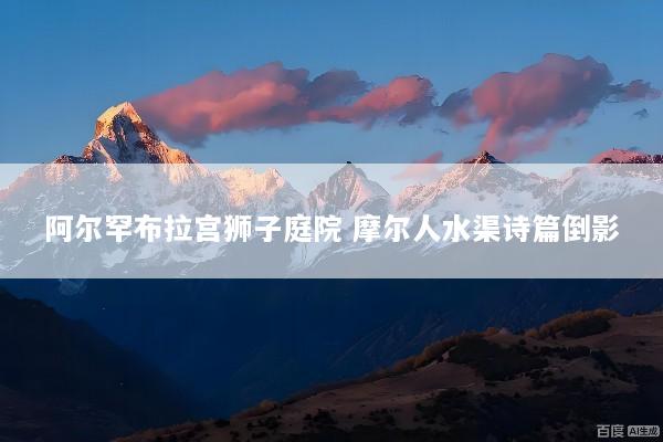 阿尔罕布拉宫狮子庭院 摩尔人水渠诗篇倒影