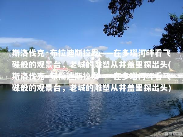 斯洛伐克·布拉迪斯拉发——在多瑙河畔看飞碟般的观景台，老城的雕塑从井盖里探出头(斯洛伐克·布拉迪斯拉发——在多瑙河畔看飞碟般的观景台，老城的雕塑从井盖里探出头)