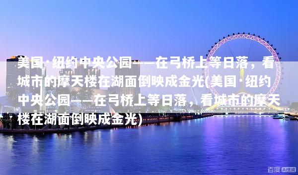 美国·纽约中央公园——在弓桥上等日落，看城市的摩天楼在湖面倒映成金光(美国·纽约中央公园——在弓桥上等日落，看城市的摩天楼在湖面倒映成金光)