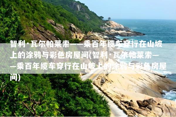 智利·瓦尔帕莱索——乘百年缆车穿行在山坡上的涂鸦与彩色房屋间(智利·瓦尔帕莱索——乘百年缆车穿行在山坡上的涂鸦与彩色房屋间)
