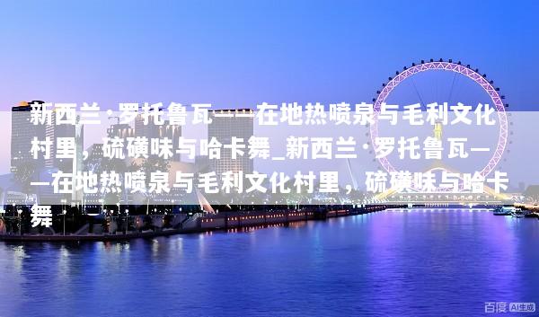 新西兰·罗托鲁瓦——在地热喷泉与毛利文化村里，硫磺味与哈卡舞_新西兰·罗托鲁瓦——在地热喷泉与毛利文化村里，硫磺味与哈卡舞