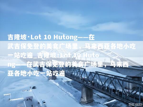 吉隆坡·Lot 10 Hutong——在武吉保免登的美食广场里，马来西亚各地小吃一站吃遍_吉隆坡·Lot 10 Hutong——在武吉保免登的美食广场里，马来西亚各地小吃一站吃遍