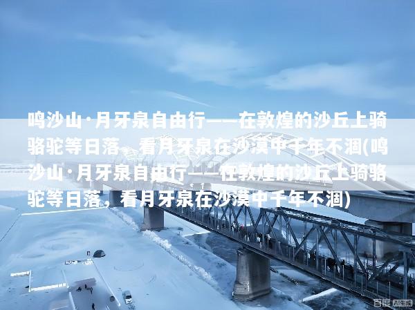 鸣沙山·月牙泉自由行——在敦煌的沙丘上骑骆驼等日落，看月牙泉在沙漠中千年不涸(鸣沙山·月牙泉自由行——在敦煌的沙丘上骑骆驼等日落，看月牙泉在沙漠中千年不涸)