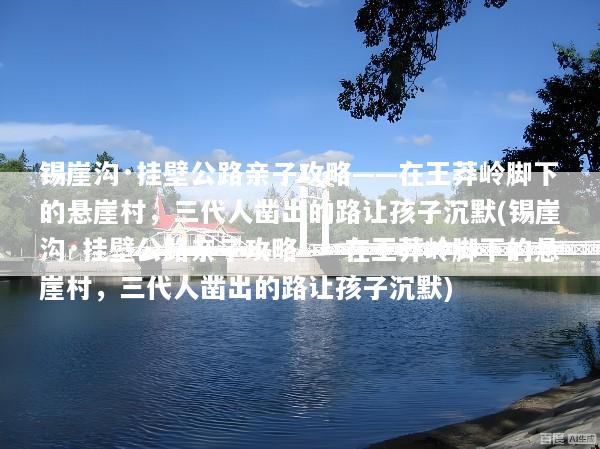 锡崖沟·挂壁公路亲子攻略——在王莽岭脚下的悬崖村，三代人凿出的路让孩子沉默(锡崖沟·挂壁公路亲子攻略——在王莽岭脚下的悬崖村，三代人凿出的路让孩子沉默)