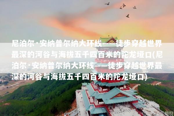 尼泊尔·安纳普尔纳大环线——徒步穿越世界最深的河谷与海拔五千四百米的陀龙垭口(尼泊尔·安纳普尔纳大环线——徒步穿越世界最深的河谷与海拔五千四百米的陀龙垭口)