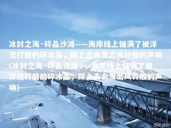 冰封之海·碎晶沙滩——海岸线上铺满了被洋流打磨的碎冰晶，踩上去会发出风铃般的声响(冰封之海·碎晶沙滩——海岸线上铺满了被洋流打磨的碎冰晶，踩上去会发出风铃般的声响)