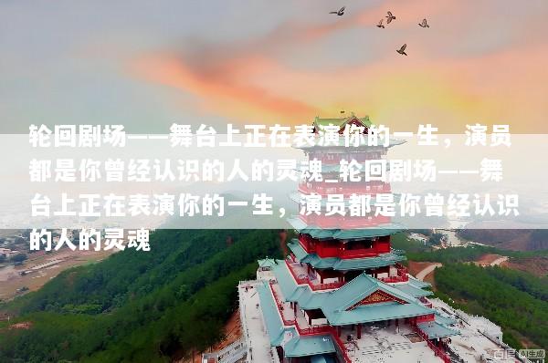 轮回剧场——舞台上正在表演你的一生，演员都是你曾经认识的人的灵魂_轮回剧场——舞台上正在表演你的一生，演员都是你曾经认识的人的灵魂