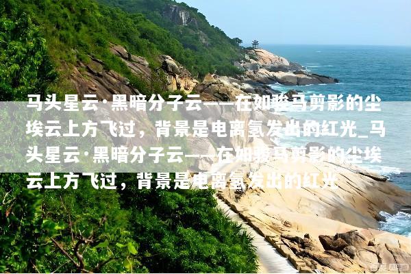 马头星云·黑暗分子云——在如骏马剪影的尘埃云上方飞过，背景是电离氢发出的红光_马头星云·黑暗分子云——在如骏马剪影的尘埃云上方飞过，背景是电离氢发出的红光