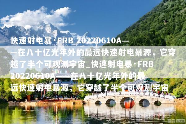 快速射电暴·FRB 20220610A——在八十亿光年外的最远快速射电暴源，它穿越了半个可观测宇宙_快速射电暴·FRB 20220610A——在八十亿光年外的最远快速射电暴源，它穿越了半个可观测宇宙