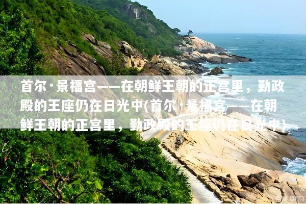 首尔·景福宫——在朝鲜王朝的正宫里，勤政殿的王座仍在日光中(首尔·景福宫——在朝鲜王朝的正宫里，勤政殿的王座仍在日光中)