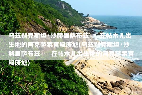 乌兹别克斯坦·沙赫里萨布兹——在帖木儿出生地的阿克萨莱宫殿废墟(乌兹别克斯坦·沙赫里萨布兹——在帖木儿出生地的阿克萨莱宫殿废墟)