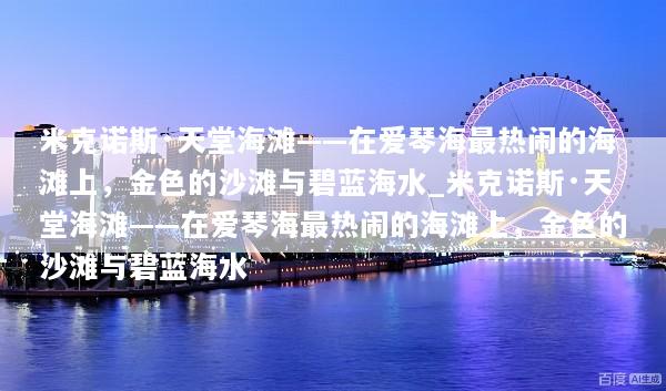 米克诺斯·天堂海滩——在爱琴海最热闹的海滩上，金色的沙滩与碧蓝海水_米克诺斯·天堂海滩——在爱琴海最热闹的海滩上，金色的沙滩与碧蓝海水