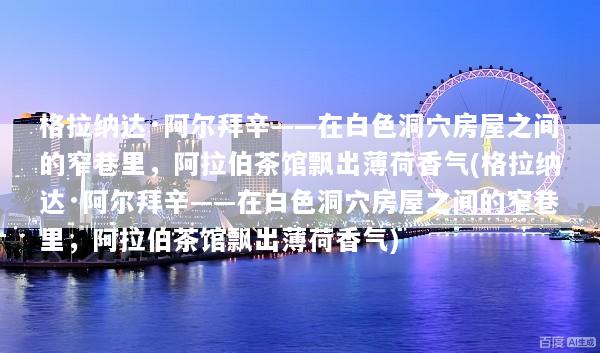 格拉纳达·阿尔拜辛——在白色洞穴房屋之间的窄巷里，阿拉伯茶馆飘出薄荷香气(格拉纳达·阿尔拜辛——在白色洞穴房屋之间的窄巷里，阿拉伯茶馆飘出薄荷香气)