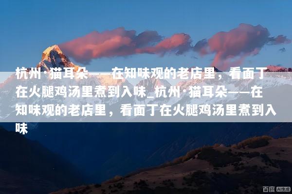 杭州·猫耳朵——在知味观的老店里，看面丁在火腿鸡汤里煮到入味_杭州·猫耳朵——在知味观的老店里，看面丁在火腿鸡汤里煮到入味