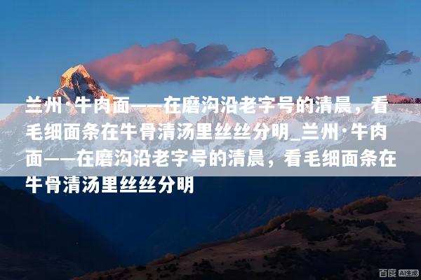 兰州·牛肉面——在磨沟沿老字号的清晨，看毛细面条在牛骨清汤里丝丝分明_兰州·牛肉面——在磨沟沿老字号的清晨，看毛细面条在牛骨清汤里丝丝分明
