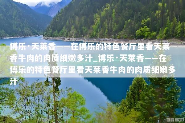 博乐·天莱香——在博乐的特色餐厅里看天莱香牛肉的肉质细嫩多汁_博乐·天莱香——在博乐的特色餐厅里看天莱香牛肉的肉质细嫩多汁
