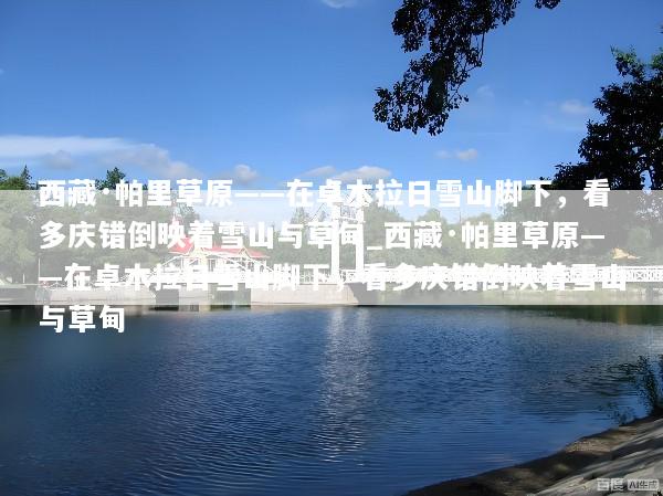 西藏·帕里草原——在卓木拉日雪山脚下，看多庆错倒映着雪山与草甸_西藏·帕里草原——在卓木拉日雪山脚下，看多庆错倒映着雪山与草甸