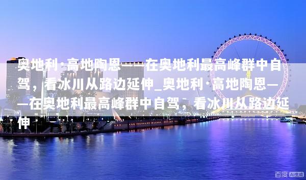 奥地利·高地陶恩——在奥地利最高峰群中自驾，看冰川从路边延伸_奥地利·高地陶恩——在奥地利最高峰群中自驾，看冰川从路边延伸