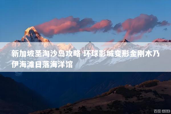 新加坡圣淘沙岛攻略 环球影城变形金刚木乃伊海滩日落海洋馆