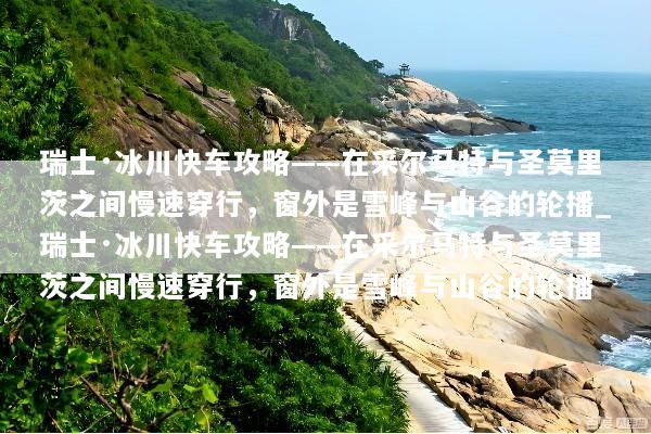 瑞士·冰川快车攻略——在采尔马特与圣莫里茨之间慢速穿行，窗外是雪峰与山谷的轮播_瑞士·冰川快车攻略——在采尔马特与圣莫里茨之间慢速穿行，窗外是雪峰与山谷的轮播