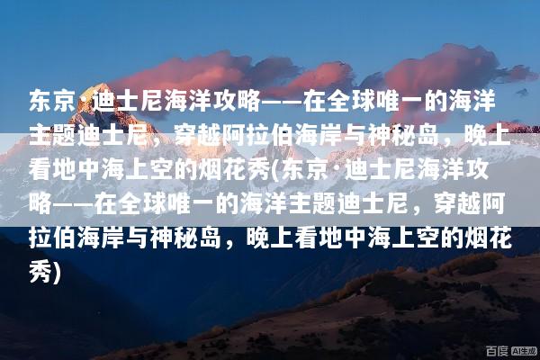 东京·迪士尼海洋攻略——在全球唯一的海洋主题迪士尼，穿越阿拉伯海岸与神秘岛，晚上看地中海上空的烟花秀(东京·迪士尼海洋攻略——在全球唯一的海洋主题迪士尼，穿越阿拉伯海岸与神秘岛，晚上看地中海上空的烟花秀)