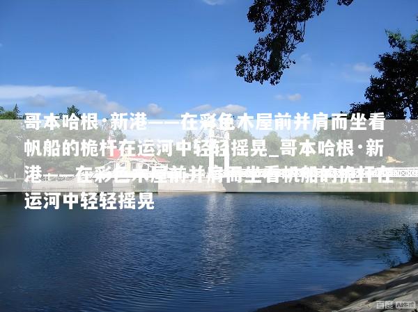 哥本哈根·新港——在彩色木屋前并肩而坐看帆船的桅杆在运河中轻轻摇晃_哥本哈根·新港——在彩色木屋前并肩而坐看帆船的桅杆在运河中轻轻摇晃
