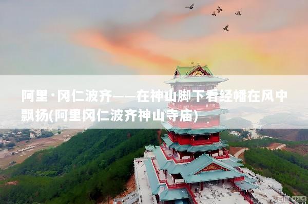 阿里·冈仁波齐——在神山脚下看经幡在风中飘扬(阿里冈仁波齐神山寺庙)