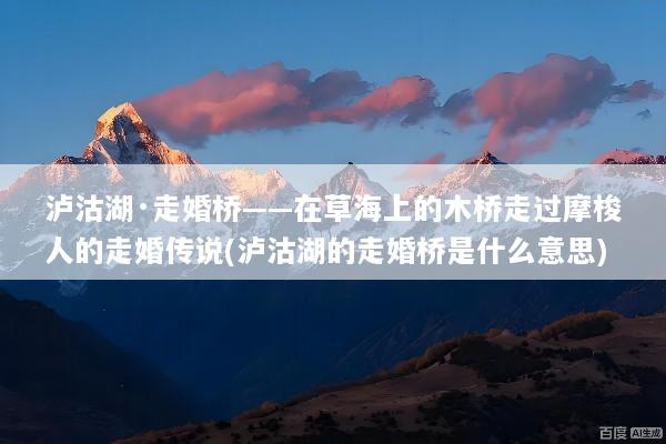 泸沽湖·走婚桥——在草海上的木桥走过摩梭人的走婚传说(泸沽湖的走婚桥是什么意思)